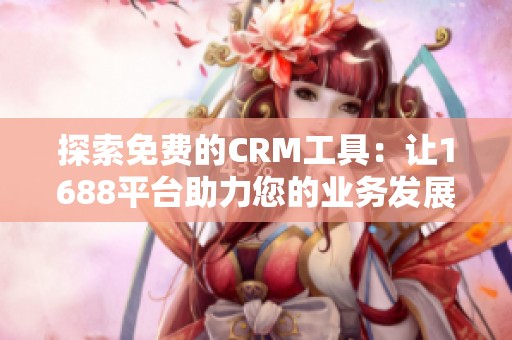 探索免费的CRM工具：让1688平台助力您的业务发展
