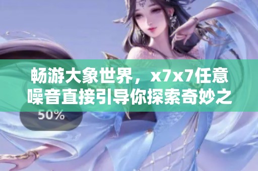 畅游大象世界，x7x7任意噪音直接引导你探索奇妙之旅