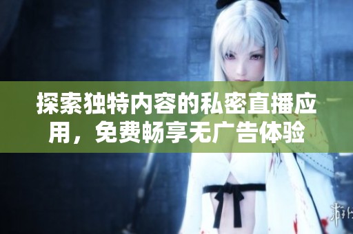 探索独特内容的私密直播应用，免费畅享无广告体验