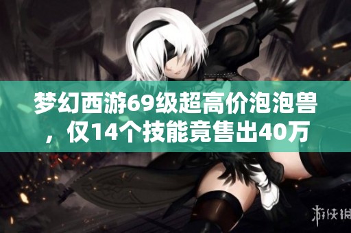 梦幻西游69级超高价泡泡兽，仅14个技能竟售出40万