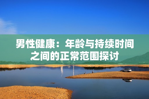 男性健康：年龄与持续时间之间的正常范围探讨