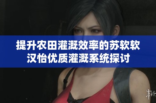 提升农田灌溉效率的苏软软汉怡优质灌溉系统探讨