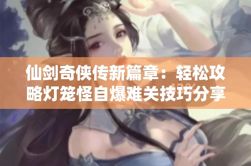 仙剑奇侠传新篇章：轻松攻略灯笼怪自爆难关技巧分享