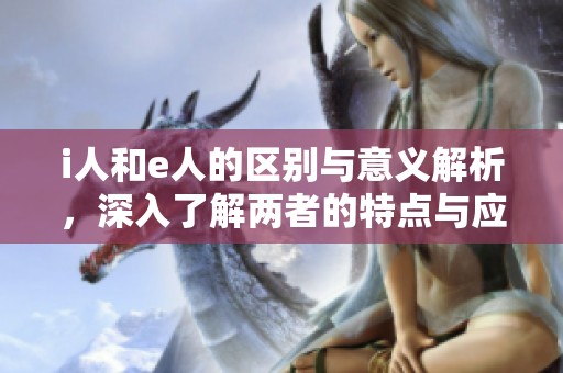 i人和e人的区别与意义解析，深入了解两者的特点与应用