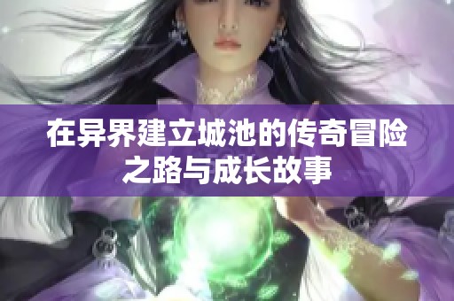 在异界建立城池的传奇冒险之路与成长故事