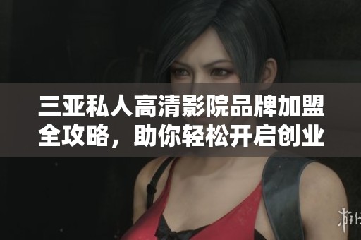 三亚私人高清影院品牌加盟全攻略，助你轻松开启创业之路