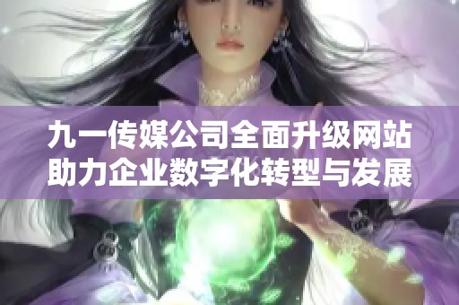 九一传媒公司全面升级网站助力企业数字化转型与发展
