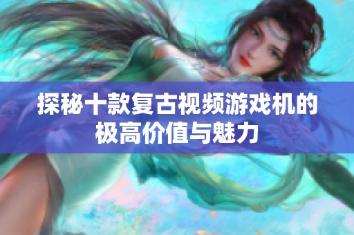 探秘十款复古视频游戏机的极高价值与魅力