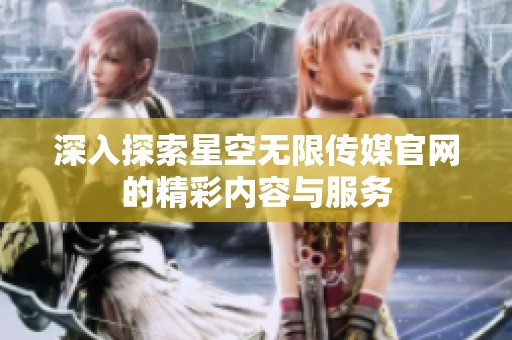深入探索星空无限传媒官网的精彩内容与服务