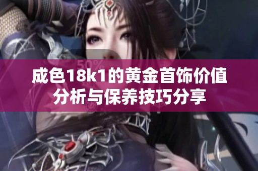 成色18k1的黄金首饰价值分析与保养技巧分享