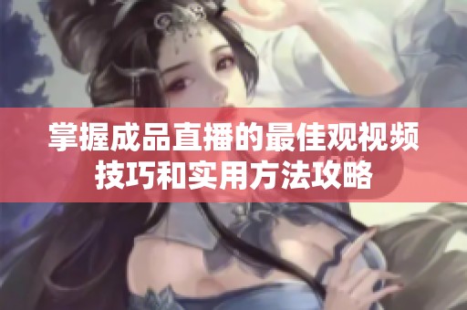 掌握成品直播的最佳观视频技巧和实用方法攻略