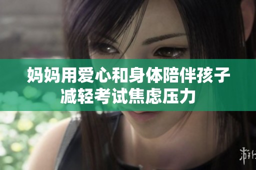 妈妈用爱心和身体陪伴孩子减轻考试焦虑压力