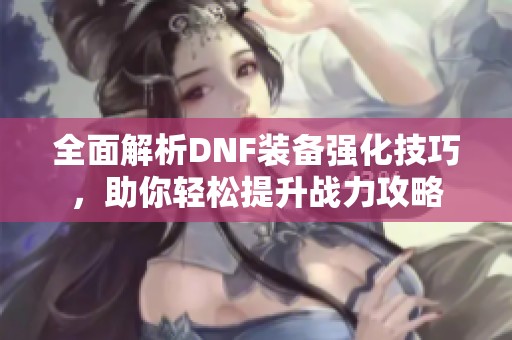全面解析DNF装备强化技巧，助你轻松提升战力攻略