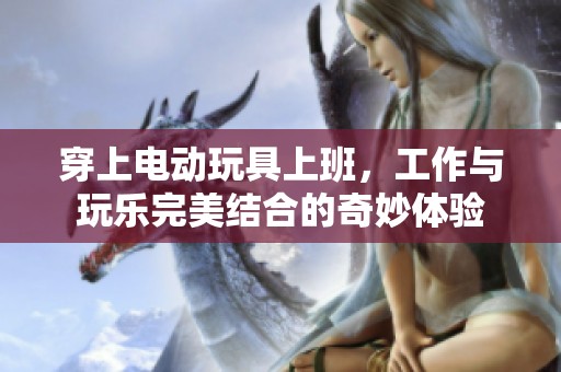 穿上电动玩具上班，工作与玩乐完美结合的奇妙体验