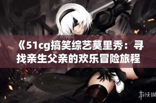 《51cg搞笑综艺莫里秀：寻找亲生父亲的欢乐冒险旅程》