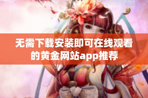无需下载安装即可在线观看的黄金网站app推荐