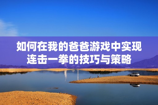 如何在我的爸爸游戏中实现连击一拳的技巧与策略