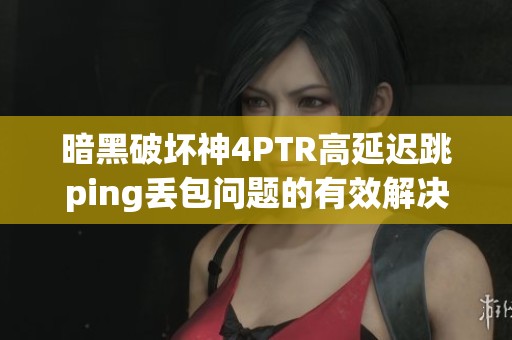 暗黑破坏神4PTR高延迟跳ping丢包问题的有效解决方案分享