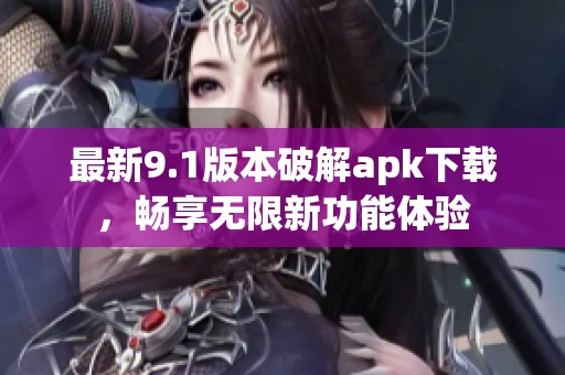 最新9.1版本破解apk下载，畅享无限新功能体验
