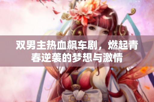 双男主热血飙车剧，燃起青春逆袭的梦想与激情