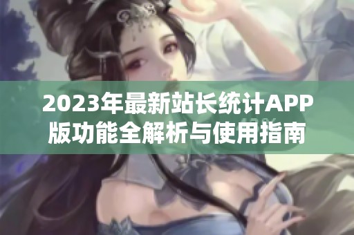2023年最新站长统计APP版功能全解析与使用指南
