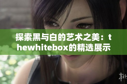 探索黑与白的艺术之美：thewhitebox的精选展示
