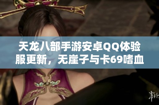 天龙八部手游安卓QQ体验服更新，无崖子与卡69嗜血老虎即将上线