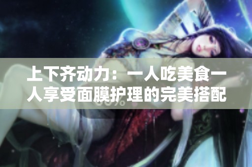 上下齐动力：一人吃美食一人享受面膜护理的完美搭配