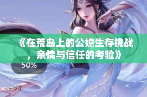 《在荒岛上的公媳生存挑战，亲情与信任的考验》