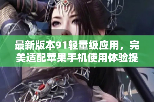 最新版本91轻量级应用，完美适配苹果手机使用体验提升