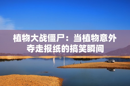 植物大战僵尸：当植物意外夺走报纸的搞笑瞬间