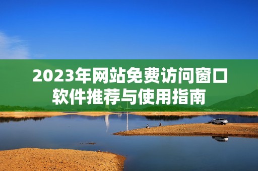 2023年网站免费访问窗口软件推荐与使用指南