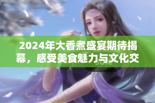 2024年大香煮盛宴期待揭幕，感受美食魅力与文化交融