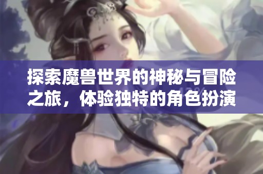 探索魔兽世界的神秘与冒险之旅，体验独特的角色扮演魅力