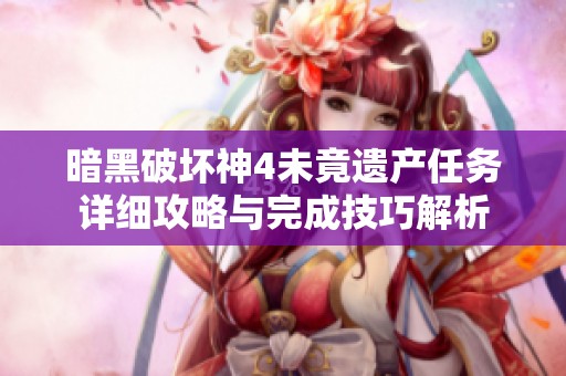 暗黑破坏神4未竟遗产任务详细攻略与完成技巧解析