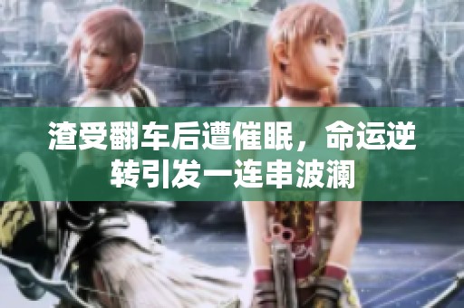 渣受翻车后遭催眠，命运逆转引发一连串波澜
