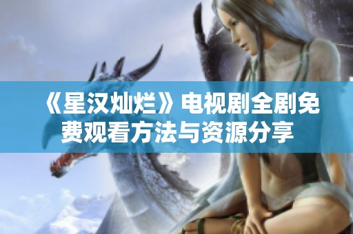 《星汉灿烂》电视剧全剧免费观看方法与资源分享