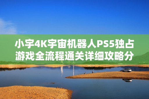 小宇4K宇宙机器人PS5独占游戏全流程通关详细攻略分享