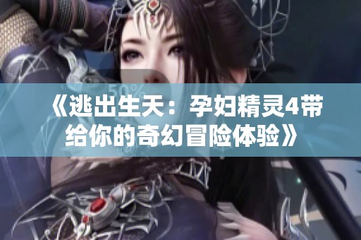 《逃出生天：孕妇精灵4带给你的奇幻冒险体验》