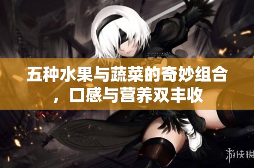 五种水果与蔬菜的奇妙组合，口感与营养双丰收