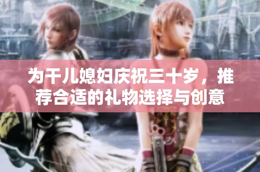 为干儿媳妇庆祝三十岁，推荐合适的礼物选择与创意