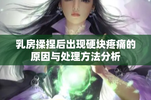 乳房揉捏后出现硬块疼痛的原因与处理方法分析