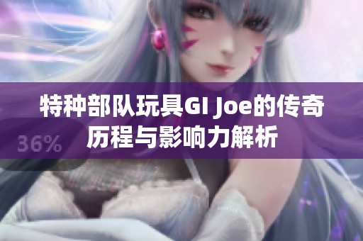 特种部队玩具GI Joe的传奇历程与影响力解析
