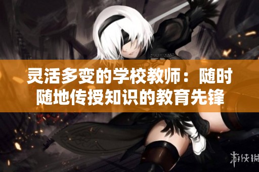 灵活多变的学校教师：随时随地传授知识的教育先锋