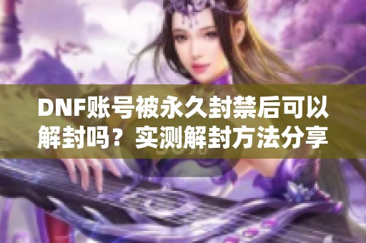 DNF账号被永久封禁后可以解封吗？实测解封方法分享