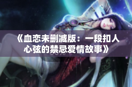 《血恋未删减版：一段扣人心弦的禁忌爱情故事》