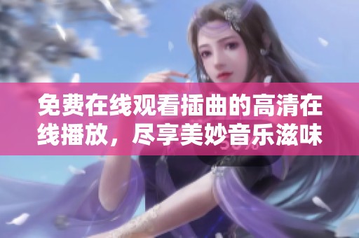 免费在线观看插曲的高清在线播放，尽享美妙音乐滋味
