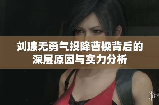 刘琮无勇气投降曹操背后的深层原因与实力分析