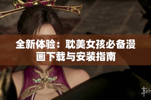 全新体验：耽美女孩必备漫画下载与安装指南