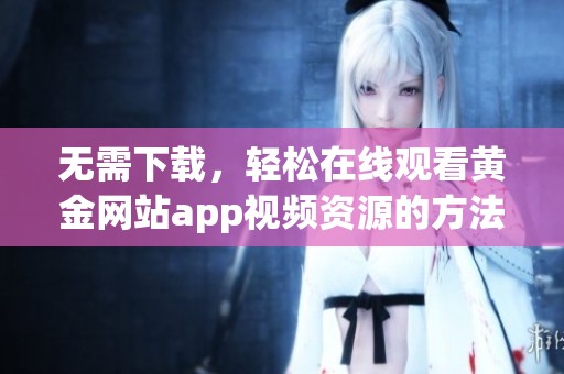 无需下载，轻松在线观看黄金网站app视频资源的方法揭秘